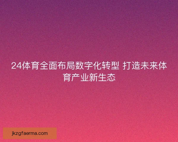 24体育全面布局数字化转型 打造未来体育产业新生态