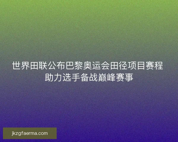 世界田联公布巴黎奥运会田径项目赛程 助力选手备战巅峰赛事
