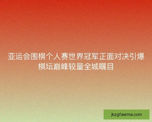 亚运会围棋个人赛世界冠军正面对决引爆棋坛巅峰较量全城瞩目