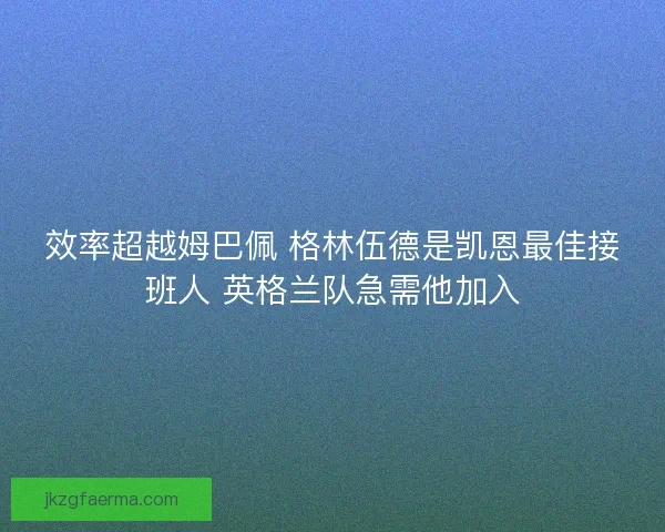 效率超越姆巴佩 格林伍德是凯恩最佳接班人 英格兰队急需他加入