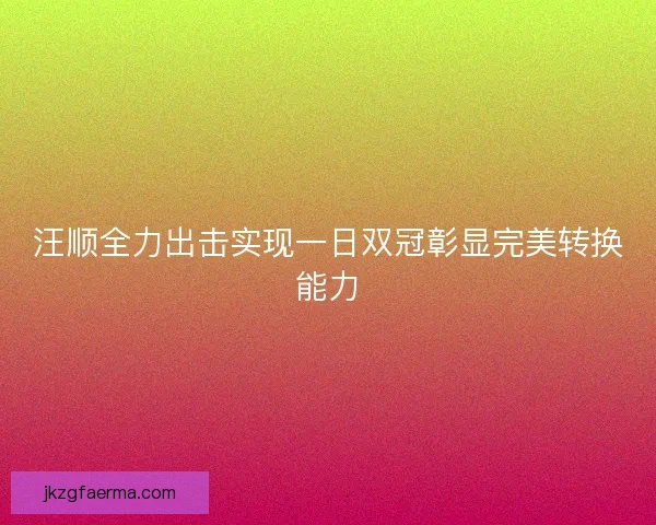 汪顺全力出击实现一日双冠彰显完美转换能力 汪顺全力出击实现一日双冠彰显完美转换能力