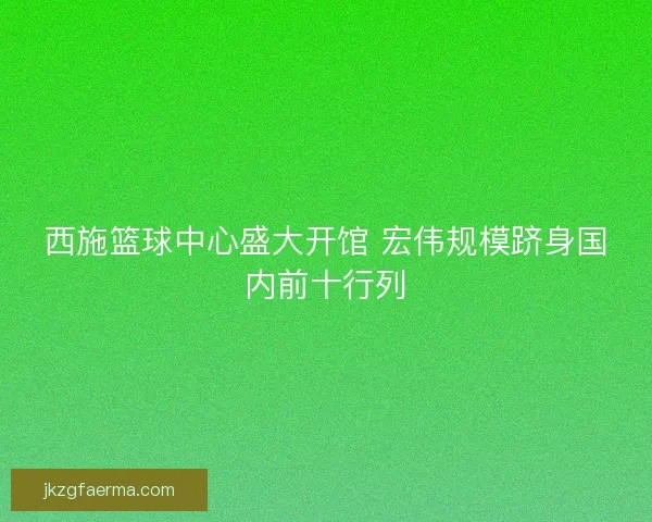 西施篮球中心盛大开馆 宏伟规模跻身国内前十行列