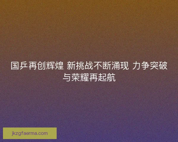 国乒再创辉煌 新挑战不断涌现 力争突破与荣耀再起航
