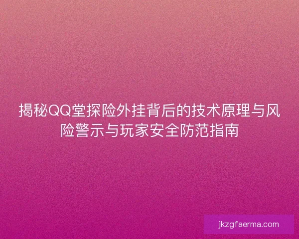 揭秘QQ堂探险外挂背后的技术原理与风险警示与玩家安全防范指南 揭秘QQ堂探险外挂背后的技术原理与风险警示与玩家安全防范指南