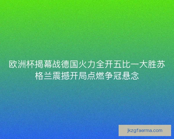 欧洲杯揭幕战德国火力全开五比一大胜苏格兰震撼开局点燃争冠悬念 欧洲杯揭幕战德国火力全开五比一大胜苏格兰震撼开局点燃争冠悬念