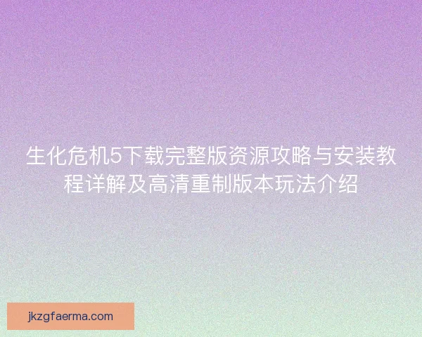 生化危机5下载完整版资源攻略与安装教程详解及高清重制版本玩法介绍