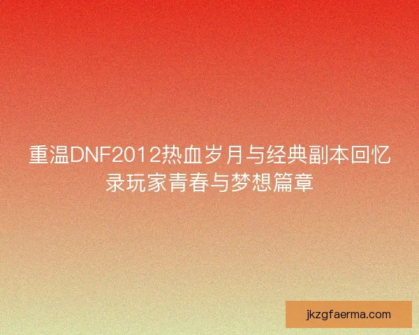 重温DNF2012热血岁月与经典副本回忆录玩家青春与梦想篇章