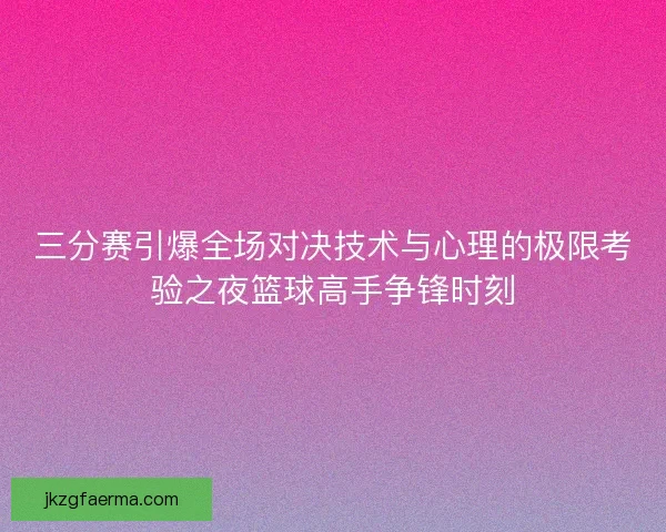 三分赛引爆全场对决技术与心理的极限考验之夜篮球高手争锋时刻