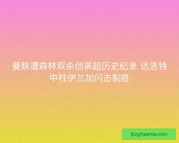 曼联遭森林双杀创英超历史纪录 达洛特中柱伊兰加闪击制胜