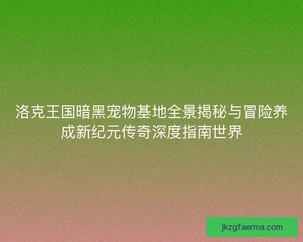 洛克王国暗黑宠物基地全景揭秘与冒险养成新纪元传奇深度指南世界