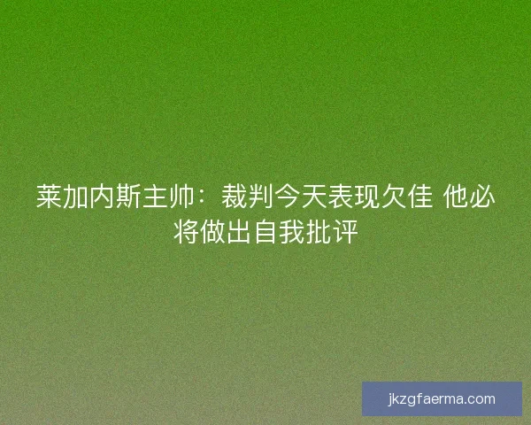 莱加内斯主帅：裁判今天表现欠佳 他必将做出自我批评