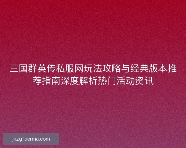 三国群英传私服网玩法攻略与经典版本推荐指南深度解析热门活动资讯