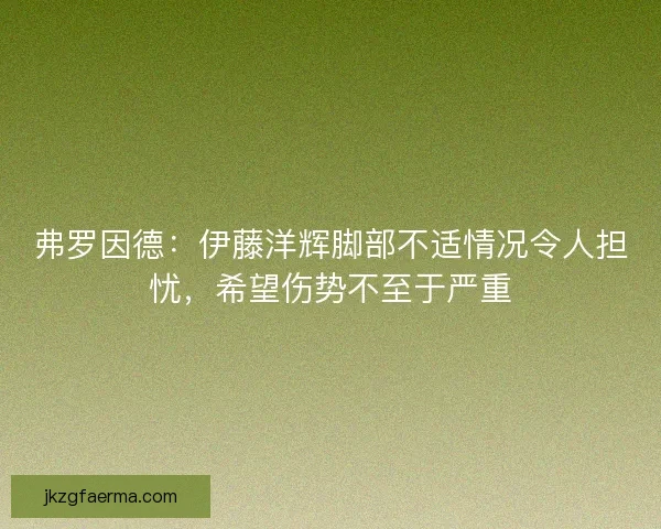 弗罗因德：伊藤洋辉脚部不适情况令人担忧，希望伤势不至于严重