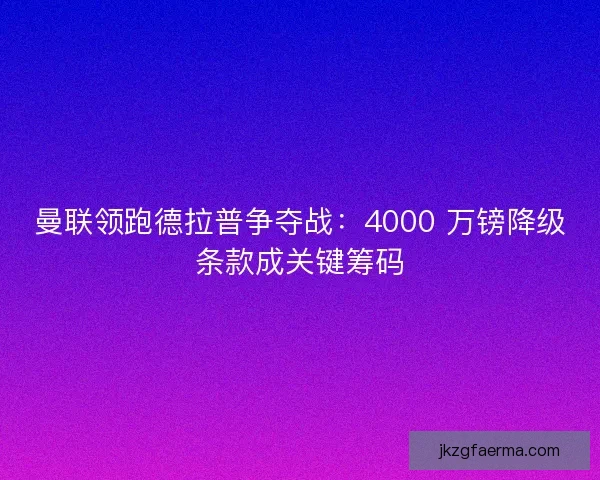 曼联领跑德拉普争夺战：4000 万镑降级条款成关键筹码