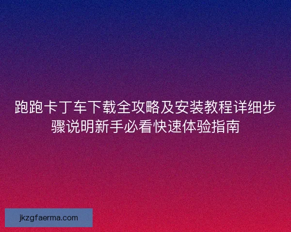 跑跑卡丁车下载全攻略及安装教程详细步骤说明新手必看快速体验指南