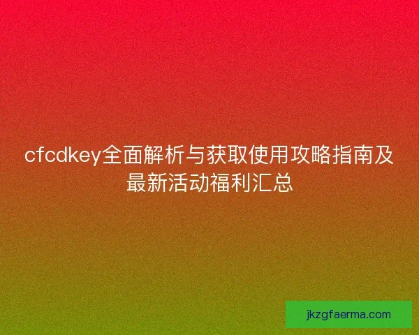 cfcdkey全面解析与获取使用攻略指南及最新活动福利汇总 cfcdkey全面解析与获取使用攻略指南及最新活动福利汇总