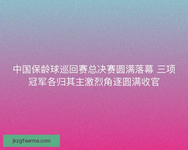 中国保龄球巡回赛总决赛圆满落幕 三项冠军各归其主激烈角逐圆满收官 中国保龄球巡回赛总决赛圆满落幕 三项冠军各归其主激烈角逐圆满收官