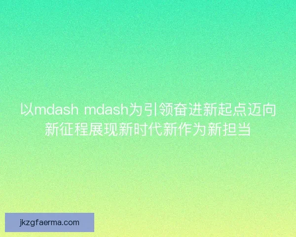 以mdash mdash为引领奋进新起点迈向新征程展现新时代新作为新担当 以mdash mdash为引领奋进新起点迈向新征程展现新时代新作为新担当