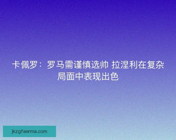 卡佩罗:罗马需谨慎选帅 拉涅利在复杂局面中表现出色 卡佩罗:罗马需谨慎选帅 拉涅利在复杂局面中表现出色