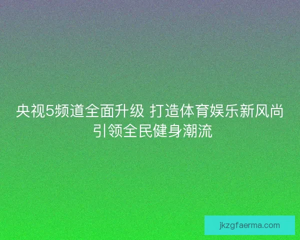 央视5频道全面升级 打造体育娱乐新风尚 引领全民健身潮流