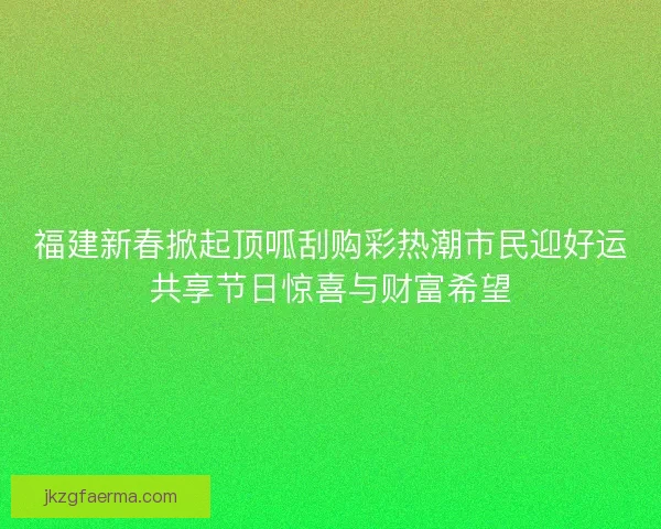福建新春掀起顶呱刮购彩热潮市民迎好运共享节日惊喜与财富希望