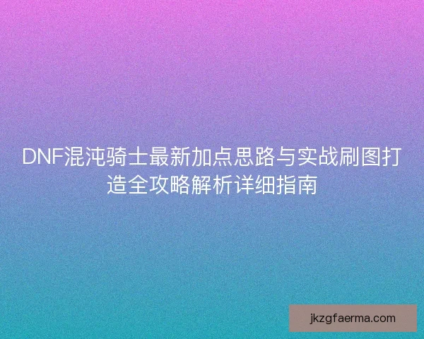 DNF混沌骑士最新加点思路与实战刷图打造全攻略解析详细指南 DNF混沌骑士最新加点思路与实战刷图打造全攻略解析详细指南