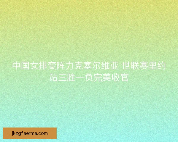 中国女排变阵力克塞尔维亚 世联赛里约站三胜一负完美收官 中国女排变阵力克塞尔维亚 世联赛里约站三胜一负完美收官