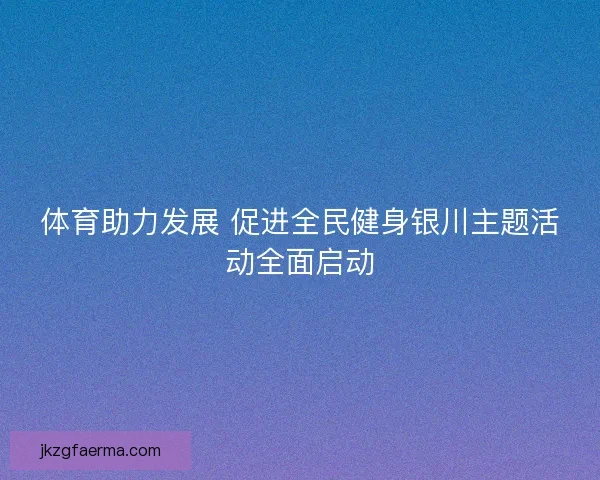 体育助力发展 促进全民健身银川主题活动全面启动 体育助力发展 促进全民健身银川主题活动全面启动