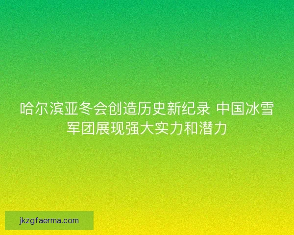 哈尔滨亚冬会创造历史新纪录 中国冰雪军团展现强大实力和潜力