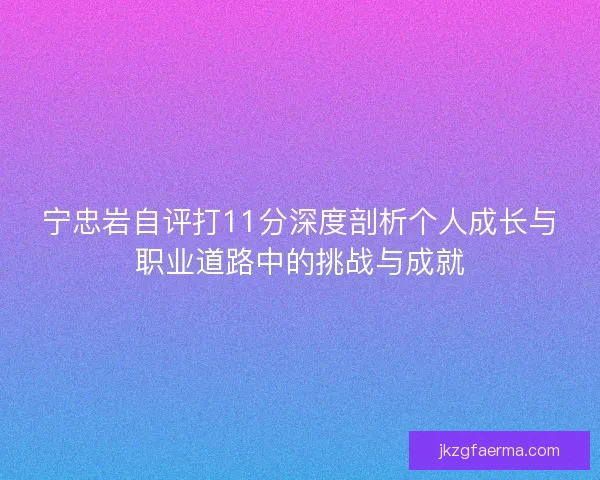 宁忠岩自评打11分深度剖析个人成长与职业道路中的挑战与成就