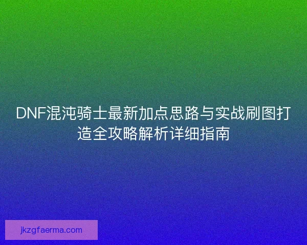 DNF混沌骑士最新加点思路与实战刷图打造全攻略解析详细指南