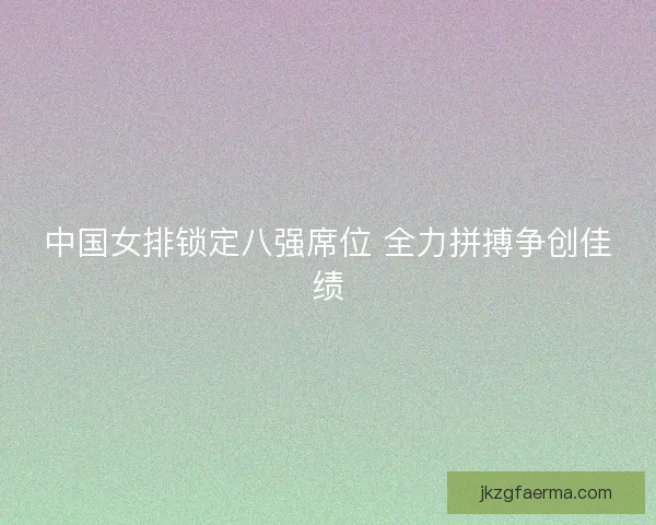 中国女排锁定八强席位 全力拼搏争创佳绩