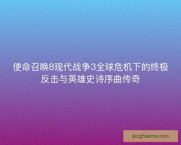 使命召唤8现代战争3全球危机下的终极反击与英雄史诗序曲传奇