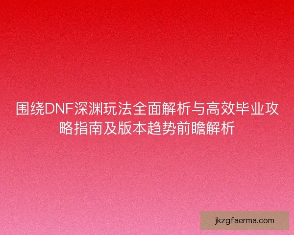围绕DNF深渊玩法全面解析与高效毕业攻略指南及版本趋势前瞻解析