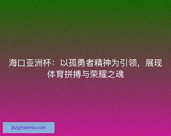 海口亚洲杯：以孤勇者精神为引领，展现体育拼搏与荣耀之魂