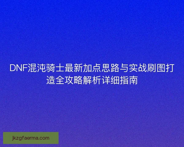 DNF混沌骑士最新加点思路与实战刷图打造全攻略解析详细指南