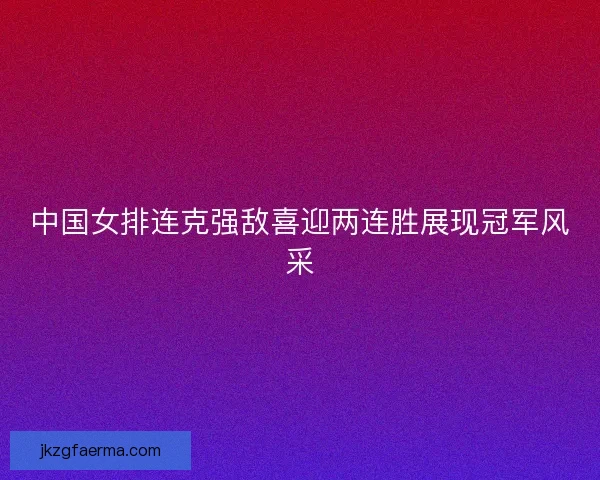 中国女排连克强敌喜迎两连胜展现冠军风采
