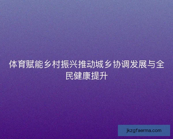 体育赋能乡村振兴推动城乡协调发展与全民健康提升