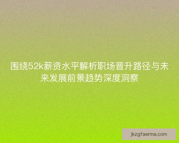 围绕52k薪资水平解析职场晋升路径与未来发展前景趋势深度洞察