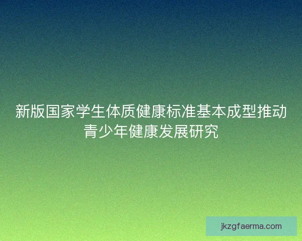 新版国家学生体质健康标准基本成型推动青少年健康发展研究