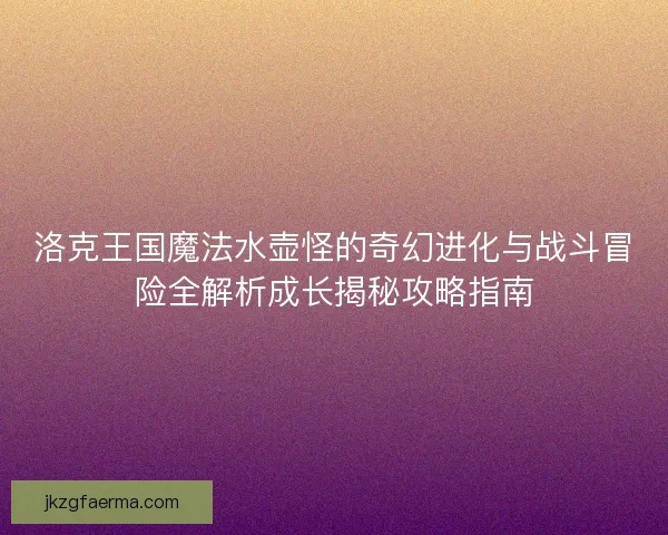 洛克王国魔法水壶怪的奇幻进化与战斗冒险全解析成长揭秘攻略指南
