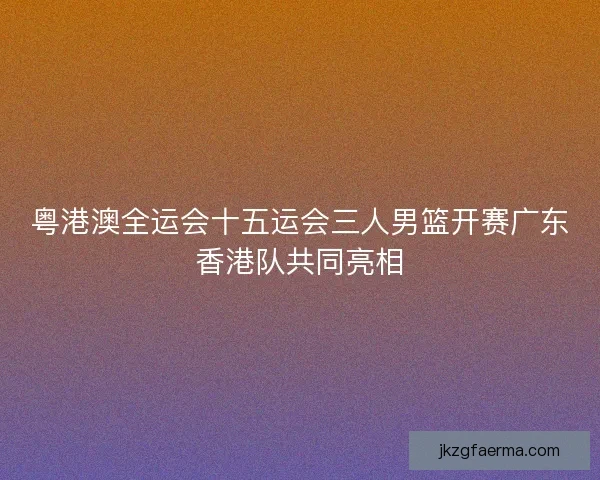 粤港澳全运会十五运会三人男篮开赛广东香港队共同亮相