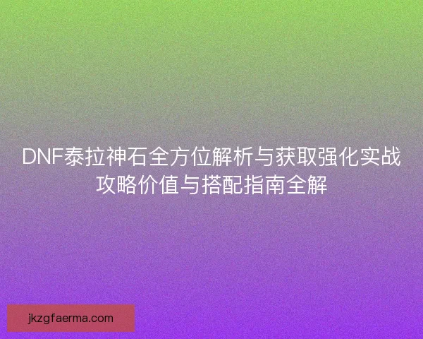 DNF泰拉神石全方位解析与获取强化实战攻略价值与搭配指南全解 DNF泰拉神石全方位解析与获取强化实战攻略价值与搭配指南全解