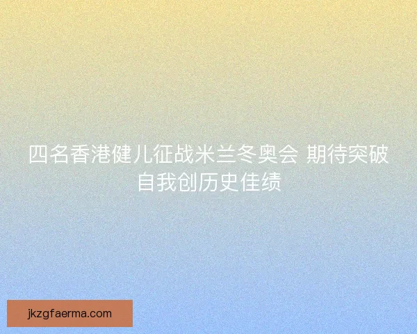 四名香港健儿征战米兰冬奥会 期待突破自我创历史佳绩 四名香港健儿征战米兰冬奥会 期待突破自我创历史佳绩