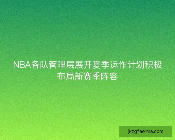 NBA各队管理层展开夏季运作计划积极布局新赛季阵容