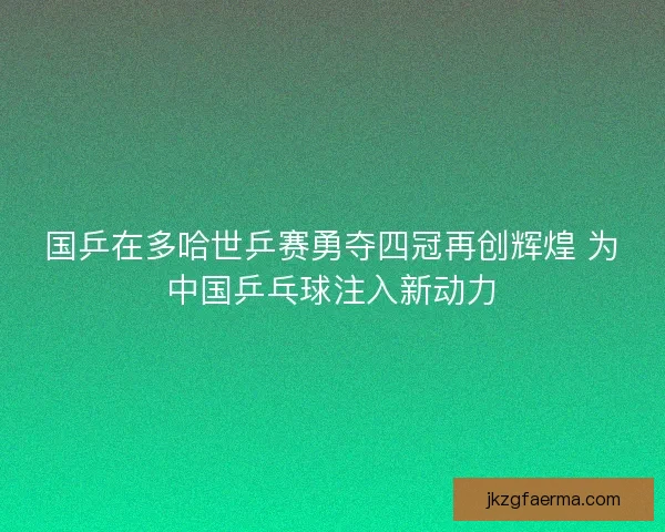 国乒在多哈世乒赛勇夺四冠再创辉煌 为中国乒乓球注入新动力 国乒在多哈世乒赛勇夺四冠再创辉煌 为中国乒乓球注入新动力