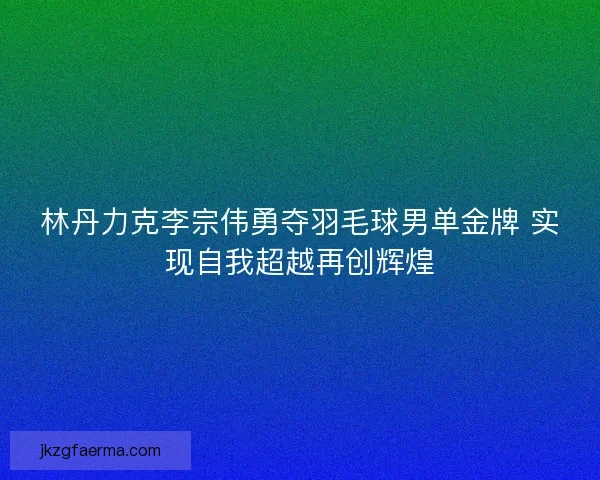 林丹力克李宗伟勇夺羽毛球男单金牌 实现自我超越再创辉煌