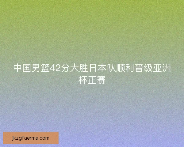 中国男篮42分大胜日本队顺利晋级亚洲杯正赛 中国男篮42分大胜日本队顺利晋级亚洲杯正赛