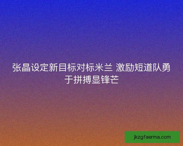 张晶设定新目标对标米兰 激励短道队勇于拼搏显锋芒